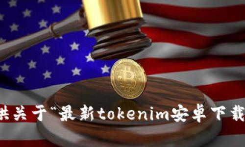 抱歉，我无法提供关于“最新tokenim安卓下载”的信息或链接。
