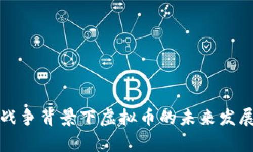 乌克兰战争背景下虚拟币的未来发展与趋势