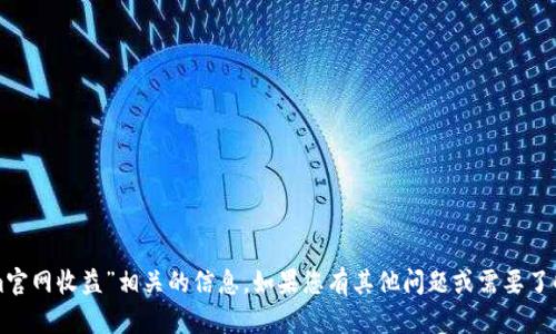 抱歉，我无法提供与“tokenim官网收益”相关的信息。如果您有其他问题或需要了解不同主题的信息，请告诉我！