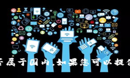 Tokenim 不是一个广为人知的企业或品牌，因此我没有详细的信息来确认它的具体来源或是否属于国内。如果您可以提供更多背景信息，例如 Tokenim 相关的行业、产品、或服务，我会尽力为您提供更多信息或指导！