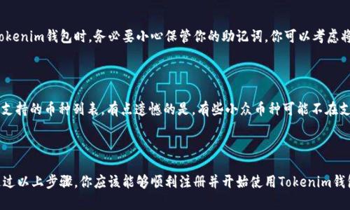 为了帮助你更好地理解如何注册Tokenim钱包，以下是详细步骤和一些相关信息。

### Tokenim钱包注册指南

#### 一、什么是Tokenim钱包？

Tokenim钱包是一种数字货币钱包，可以帮助用户安全地存储、发送和接收各种加密货币。它的界面友好，功能全面，非常适合对加密货币感兴趣的用户。

#### 二、Tokenim钱包的注册步骤

##### 1. 下载Tokenim钱包

首先，你需要在你的手机上下载Tokenim钱包的应用程序。你可以在App Store或Google Play Store中搜索“Tokenim Wallet”，确保下载的是官方版本，以保障你的资产安全。

##### 2. 打开应用程序

下载完成后，打开Tokenim钱包应用，你将看到一个欢迎页面，上面通常会有“注册”或“创建新账户”的选项。

##### 3. 点击注册

在欢迎页面上，点击“注册”按钮。这一步骤中，应用程序可能会要求你接受相关的服务条款和隐私政策。建议认真阅读这些条款，以确保你了解自己的权利和义务。

##### 4. 设定密码

注册过程中，你需要创建一个强密码。强密码通常包含字母、数字和特殊字符，长度不少于8位。确保你记住这个密码，因为它是你访问钱包的关键。

##### 5. 备份助记词

接下来，Tokenim钱包会为你生成一串助记词（也称为恢复短语）。它通常由12个或24个单词组成，建议将其抄写下来并存放在安全的地方。这一步非常重要，因为如果你忘记密码或者手机丢失，你可以用助记词恢复钱包。

##### 6. 完成注册

输入助记词后，按照应用程序的提示完成注册过程。你可能需要确认你的助记词，以验证你已成功备份。完成这些步骤后，你就可以进入Tokenim钱包，开始使用它进行加密货币的管理了。

### 三、使用Tokenim钱包的注意事项

在使用Tokenim钱包的过程中，保持警惕至关重要。以下是一些安全小贴士：

##### 1. 定期更新应用程序

确保你的Tokenim钱包始终是最新版本，应用程序更新通常会修复安全漏洞，提供更好的用户体验。

##### 2. 谨防网络钓鱼

在尝试登录钱包或进行交易时，要确保你是在正确的官方网站和应用程序上操作。很多网络钓鱼网站会模仿真实的网站，获取你的个人信息。

##### 3. 使用二次验证

如果Tokenim钱包提供了双重验证功能，强烈建议你启用它。这样，即使有人获得了你的密码，他们也无法轻易访问你的资金。

### 四、常见问题

#### 1. 如果我丢失了助记词，如何找回我的资金？

这可能是使用数字钱包中最不幸的情况。如果你丢失了助记词，就几乎无法恢复钱包里的资金。所以，在注册Tokenim钱包时，务必要小心保管你的助记词。你可以考虑将其记录在多个地方，比如保险箱或安全的云存储中。真心觉得，强调备份的重要性是非常必要的，这不是小事！

#### 2. Tokenim钱包支持哪些加密货币？

Tokenim钱包支持包括比特币、以太坊、USDT等多种主流加密货币。你可以在钱包的设置或资产页面查看具体支持的币种列表。有点遗憾的是，有些小众币种可能不在支持范围内，所以在选择使用钱包之前，最好确认一下自己想要管理的币种是否被支持。

### 五、总结

Tokenim钱包是一个非常方便、易用的加密货币钱包，注册过程简单，但在使用过程中一定要保持安全意识。通过以上步骤，你应该能够顺利注册并开始使用Tokenim钱包。希望这些信息能帮到你，让你的数字货币之路更加顺畅！如果你还有其他问题，随时可以向我提问。