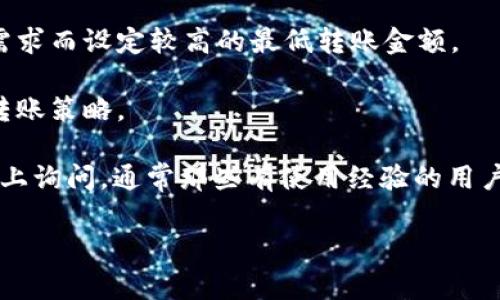 关于Tokenim转账的最小金额，这通常取决于几种因素，包括具体的Tokenim平台政策、交易的网络费用以及所进行的转账类型。为了得到准确的答案，强烈建议您检查Tokenim的官方网站或相应的用户指南，或者直接联系他们的客服团队以获得最新的信息。

以下是一些可能会影响Tokenim转账最小金额的因素：

1. **平台政策**：每个平台都有其特定的转账政策，有些平台可能会设定最低转账金额，以保证交易的有效性和经济性。

2. **网络费用**：在进行任何加密货币转账时，网络费用是一个重要的考量因素。在某些情况下，这些费用可能会影响到您能否进行有效的转账。

3. **币种类型**：不同的加密货币可能会有不同的最低转账要求。例如，某些代币可能会因为其流动性或市场需求而设定较高的最低转账金额。

4. **市场状况**：市场的波动性也可能影响转账金额，尤其在价格剧烈波动的情况下，用户可能会调整他们的转账策略。

如您需要详细的信息，推荐直接查阅Tokenim官方渠道以获取最准确的答案。同时，也可以在相关的社区和论坛上询问，通常那些有使用经验的用户能够提供实用的建议。

希望这些信息对您有所帮助！若有其他问题，欢迎随时询问。