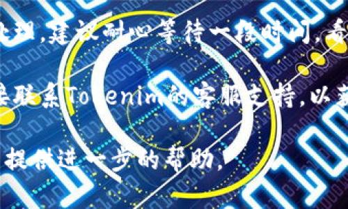 抱歉，你遇到了关于tokenim转币的问题。Tokenim可能是一个涉及加密货币交易的平台或应用。在处理这类问题时，以下是一些可能的步骤和建议：

1. **检查网络状态**：确保你的网络连接是稳定的，有时交易失败可能与网络问题有关。

2. **确认钱包地址**：在转账时，请确认你输入的接收地址是正确的，任何错误都可能导致转账失败。

3. **查看手续费**：在进行转账时，确保你账户中有足够的余额来支付相关的手续费，有时手续费不足也会导致转账失败。

4. **等待时间**：某些情况下，交易可能需要一些时间来处理，建议耐心等待一段时间，看看是否会成功。

5. **联系支持**：如果以上步骤都无法解决问题，建议直接联系Tokenim的客服支持，以获取专业的帮助和解决方案。

若你有更多具体的细节或问题，欢迎随时告诉我，我会尽力提供进一步的帮助。