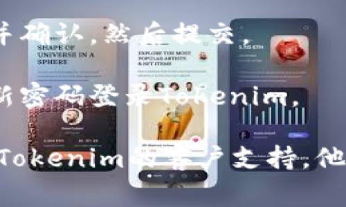 找回Tokenim密码的步骤通常如下：

1. **访问Tokenim官方网站**：首先，您需要打开Tokenim的官网。

2. **点击登录页面**：在主页上，找到并点击“登录”按钮，这通常位于右上角。

3. **选择“忘记密码”**：在登录页面中，会有“忘记密码”或“找回密码”的链接，点击这里。

4. **输入注册邮箱**：按照提示，输入您注册Tokenim时使用的邮箱地址。确保这个邮箱是您已经访问的。

5. **检查邮箱**：提交后，您应该会收到一封包含密码重置链接的电子邮件。如果没有，请检查垃圾邮件文件夹。

6. **点击重置链接**：在电子邮件中，点击提供的链接，这将带您到重置密码的页面。

7. **设置新密码**：在页面上，输入新密码并确认，然后提交。

8. **登录**：完成密码重置后，您可以使用新密码登录Tokenim。

如果在找回过程中遇到任何问题，建议联系Tokenim的客户支持，他们会提供进一步的帮助。