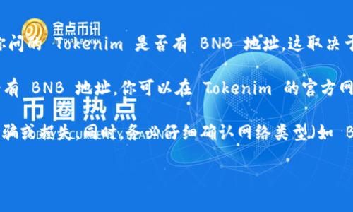 Tokenim 是一个去中心化的交易平台，通常与加密货币和区块链相关联。关于你问的 Tokenim 是否有 BNB 地址，这取决于 Tokenim 的具体实现和支持的区块链项目。

一般来说，如果 Tokenim 支持 Binance Smart Chain (BSC)，那么它可能会有 BNB 地址。你可以在 Tokenim 的官方网站或相关社区（土地 Discord、Telegram 等渠道）查询是否有提供 BNB 地址。

如果你想要进行交易或者转账，确保你使用的地址是官方提供的，以避免任何诈骗或损失。同时，务必仔细确认网络类型（如 BSC、以太坊等），以确保你所使用的加密货币正确。

请注意，一旦涉及到加密货币转账，操作时要十分谨慎，确保所有信息的准确性。
