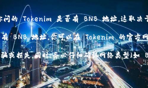 Tokenim 是一个去中心化的交易平台，通常与加密货币和区块链相关联。关于你问的 Tokenim 是否有 BNB 地址，这取决于 Tokenim 的具体实现和支持的区块链项目。

一般来说，如果 Tokenim 支持 Binance Smart Chain (BSC)，那么它可能会有 BNB 地址。你可以在 Tokenim 的官方网站或相关社区（土地 Discord、Telegram 等渠道）查询是否有提供 BNB 地址。

如果你想要进行交易或者转账，确保你使用的地址是官方提供的，以避免任何诈骗或损失。同时，务必仔细确认网络类型（如 BSC、以太坊等），以确保你所使用的加密货币正确。

请注意，一旦涉及到加密货币转账，操作时要十分谨慎，确保所有信息的准确性。