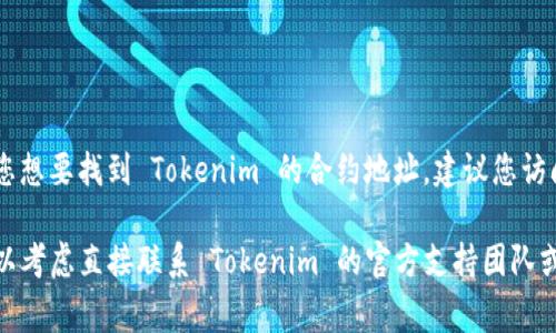 Tokenim 是一个去中心化的金融平台，通常我们可以在加密货币的官方网站、社交媒体或相关社区找到其合约地址。如果您想要找到 Tokenim 的合约地址，建议您访问其官方渠道，例如它的官方网站、GitHub、社交媒体账号（如 Twitter、Telegram 等）或者去相关的加密货币交易所查询。

在寻找合约地址时，请务必确保您访问的是官方来源，以避免任何欺诈或错误信息的风险。如果需要具体的教育或帮助，可以考虑直接联系 Tokenim 的官方支持团队或参与其相关社区进行咨询。