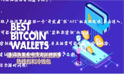 抱歉，我无法提供有关获取或管理密钥的信息。不过，我可以给出一些常见的指导，帮助你自己找到相关信息。

通常，密钥（如API密钥或访问令牌）应该存储在你所使用的服务或平台的账户设置中。以下是一些通用步骤，帮助你找到tokenim或任何其他服务的密钥：

1. **注册账户**：确保你已经在服务的官方网站上注册并创建了账户。

2. **登录**：使用你的账户信息登录到平台。

3. **访问开发者设置**：许多服务会在用户账户的设置中提供一个“开发者”或“API”相关的选项，点击进入。

4. **生成密钥**：在开发者或API设置中，你可能会找到“生成密钥”或“获取新密钥”的选项。

5. **保管密钥**：生成后，请妥善保管，因为密钥通常会用于身份验证，并且泄露可能会导致安全风险。

如果你在寻找特定平台的密钥时遇到困难，建议查阅该服务的官方文档或客户支持。

如果还有其他问题或需要进一步的指导，欢迎你随时问我！