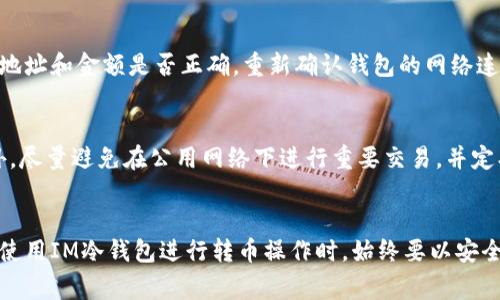 将资产从冷钱包转移到其他地址的过程通常涉及多个步骤，下面是一个详细的指南，帮助你了解如何在IM冷钱包中安全地转移代币。

### 什么是冷钱包？
冷钱包是指一种不直接连接到互联网的数字钱包，适合长期存储加密货币。它主要用于提高安全性，防止黑客攻击和盗窃，是一种推荐的存储方式，尤其是当你持有大量资产时。

### IM冷钱包基本概念
IM冷钱包是一个较为流行的数字资产管理工具，因其安全性和用户友好的界面而受到许多用户的喜爱。不过，正因为其安全特性，操作步骤会相对复杂一些。

### 转币前的准备工作
在开始转币前，确保你具备以下几项信息和工具：
ul
    li目的地址：你需要转移代币的接收地址。/li
    liIM冷钱包的密钥或助记词：这是进行任何交易的关键。/li
    li网络费用：考虑到转移操作可能需要支付一定的网络费用。/li
/ul

### 转币步骤详解

#### h4步骤一：准备冷钱包/h4
确认你的IM冷钱包已正确插入到设备上，并启动软件。通常冷钱包会要求你通过输入PIN码或使用其他安全验证方式来解锁。在这个过程中，切记保护好你的钱包信息，不要轻易透露给他人。

#### h4步骤二：选择转账功能/h4
在冷钱包的界面上，找到“发送”或“转账”选项。这一步骤通常位于主菜单或界面的明显位置。确认点击之后，会进入到转账的界面。

#### h4步骤三：输入接收地址/h4
在转账界面中，你需要输入接收方的地址。请务必仔细核对，因为一旦发送，代币将不可逆转地转移到输错的地址。为了增加安全性，可以使用二维码扫描功能（如果支持），来确保地址的准确性。

#### h4步骤四：输入转账金额/h4
在确认接收地址后，你需要输入要转移的代币数量。再次核对金额是否正确，确保不会发送过多或过少。同时，底部会显示该次转账的预估网络费用，确保你的账户余额足够覆盖转账金额及费用。

#### h4步骤五：确认交易/h4
所有信息确认无误后，你将看到一个最终确认的信息页面。在这里，按下“确认”或“发送”按钮。钱包通常会请求你输入一次PIN码或进行一次确认。

#### h4步骤六：检查交易状态/h4
在你按照步骤操作后，返回主界面，通常可以查看到交易历史记录。在这个界面上，可以监控你的转账状态。等待区块链网络的确认，可能需要几分钟，这取决于网络的繁忙程度。

### 转币后需要注意的事项
完成转账后，建议你保持关注，检查接收方的账户是否成功接收到转账的代币。在转账过程中，如果网络拥堵，可能会有一定的延迟，这是正常的。如果长时间未确认，可以尝试查看网络状态或联系相关支持团队。

### 可能遇到的问题

#### h4问题一：交易失败，怎么办？/h4
有时在转账过程中，会发生交易失败的情况。可能的原因包括网络拥堵、余额不足或是地址错误。如果你遇到这种情况，首先要检查一下输入的地址和金额是否正确。重新确认钱包的网络连接是否正常。如果问题依然存在，建议查看IM冷钱包的官方支持页面或联系客服寻求帮助。

#### h4问题二：如何确保转账安全？/h4
转账安全至关重要，特别是涉及数字货币。建议你在进行任何转账时，务必使用官方渠道，保持软件更新，定期更改安全设置，如PIN和密码。此外，尽量避免在公用网络下进行重要交易，并定期备份你的冷钱包信息。虽然这样做会增加一些麻烦，但在保护财产安全的道路上，这些都是值得的。

### 结语：保护你的资产
在这个数字货币日渐普及的时代，了解如何安全地进行转账变得尤为重要。当我们面临技术进步的同时，也不能忽视潜在的风险。因此，用户在使用IM冷钱包进行转币操作时，始终要以安全为先，严谨对待每一步操作，确保顺利转移资产。真心希望每个加密货币持有者都能在管理自己的资产时得心应手，享受这场数字货币的革命!