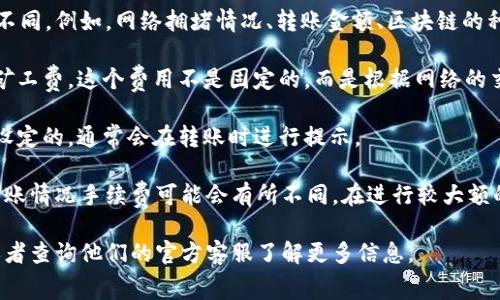 关于Tokenim钱包转账手续费的问题，具体的手续费会根据多种因素而有所不同。例如，网络拥堵情况、转账金额、区块链的种类等都会影响到手续费的高低。通常情况下，加密钱包的手续费分为两部分：

1. **基础手续费**：这是网络本身收取的费用，比如比特币或以太坊网络的矿工费。这个费用不是固定的，而是根据网络的交易量波动。

2. **服务费用**：有些钱包会收取额外的服务费用，这是由钱包提供方自行设定的，通常会在转账时进行提示。

总的来说，Tokenim钱包的转账手续费具体数额可以在转账时查看，不同的转账情况手续费可能会有所不同。在进行较大额的转账时，建议提前了解并计算手续费，以避免不必要的损失。

如果你需要确认具体的手续费，最好直接在Tokenim钱包的官方界面查看，或者查询他们的官方客服了解更多信息。