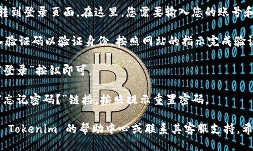 要登录 Tokenim，您可以按照以下步骤操作：

1. **打开网站**：在浏览器中输入 Tokenim 的网址（如果您知道的话），点击进入网站首页。

2. **找到登录选项**：在网站的首页，通常会有一个“登录”或“Sign In”的按钮，您可以在网页的右上角或正中央找到。

3. **输入账户信息**：点击登录按钮后，会跳转到登录页面。在这里，您需要输入您的账号和密码。如果您还没有账户，您可能需要先注册。

4. **验证码验证**：某些平台可能要求您输入验证码以验证身份。按照网站的指示完成验证码的输入。

5. **点击登录**：确保信息填写无误后，点击“登录”按钮即可。

6. **遇到问题**：如果您忘记密码，可以点击“忘记密码？”链接，按照提示重置密码。

如果以上步骤未能解决您的问题，建议您查看 Tokenim 的帮助中心或联系其客服支持。希望这些信息对您有帮助！