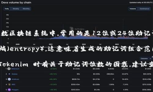 Tokenim 是一个基于区块链的应用，通常使用助记词来生成和管理用户的私钥与钱包。然而，在大多数区块链系统中，常用的是12位或24位助记词。这是因为助记词旨在提供便捷的备份和恢复方式，而通常情况下，24位助记词提供的安全性更强。

从技术上来看，助记词的位数会影响其安全性和复杂度。24位助记词相比于12位助记词具有更高的熵（entropy），这意味着生成的助记词组合范围更大，能抵抗暴力破解的能力更强。

在使用 Tokenim 等区块链应用时，通常会在其官方文档中列明支持的助记词标准。如果你在使用 Tokenim 时有关于助记词位数的困惑，建议查阅最新的官方资料或直接联系他们的客服支持，以获得准确的信息。

如果你还有其他疑问或需要更详细的解答，随时欢迎提出！
