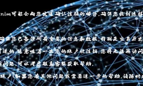 注销Tokenim帐户的过程可能会因不同的应用或平台而有所不同。以下是一般情况下注销Tokenim账户的步骤，您可以参考：

### 注销Tokenim账户的步骤

步骤 1: 登录您的Tokenim账户
首先，使用您的用户名和密码登录Tokenim账户。确保您能够成功登录，以便进行后续操作。

步骤 2: 访问账户设置
登录后，寻找界面右上角或侧边栏中的“账户设置”或“个人资料”选项。点击进入，以便进行账户管理。

步骤 3: 查找注销或删除账户的选项
在账户设置页面中，您通常可以找到与账户管理相关的选项。有时，注销或删除账户的链接会出现在页面底部，或者在“安全性”或“隐私”选项中。

步骤 4: 按照指示操作
找到注销账户的链接后，点击进入并仔细阅读相关信息。通常，系统会提示您确认注销操作，并说明注销后将无法恢复账户的相关信息。

步骤 5: 确认注销
如果您确定要注销账户，按照页面提供的步骤进行确认，可能需要输入密码或不再需要的额外验证信息。

步骤 6: 检查确认信息
完成注销步骤后，请查看您的电子邮箱，Tokenim可能会向您发送确认注销的邮件。确保您收到这样的邮件，以确认您的账户已经成功注销。

### 注意事项

1. **备份重要数据**: 在注销账户之前，请确保您已备份所有重要的信息和数据，特别是交易历史或任何您可能需要的内容。

2. **账户不可恢复**: 注销账户通常是不可逆的，这意味着一旦您的账户被注销，您将无法再访问您的数据或账户信息。

3. **联系客服**: 如果您在注销账户时遇到问题，可以考虑联系客服获取帮助。

希望以上步骤能够帮助您成功注销Tokenim账户！如果您有其他问题或需要进一步的帮助，请随时提问。