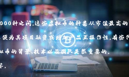 截至近期，全球存在的虚拟币数量已经超过了几千种。根据不同的统计数据，当前市场上活跃的虚拟币大致在7000到10000种之间。这些虚拟币的种类从市值最高的比特币（Bitcoin）和以太坊（Ethereum），到一些新兴的山寨币（altcoins），以及各种用途特定的代币（tokens）都有涉及。

虚拟币的数量不断增加，主要是因为区块链技术的发展和人们对数字资产的认可。许多项目利用区块链技术发行代币，以便为其项目融资或增加产品互操作性。有些代币是为了特定的应用程序或平台而创建的，而另一些则是为了投资目的而发行，以期望在未来增值。

需要注意的是，并不是所有的虚拟币都有实际价值或应用，有相当一部分可能只是短期的炒作。在投资之前，了解每种虚拟币的背景、技术以及团队是很重要的。

如果你对虚拟币的具体发展动态、市场表现，或者如何选择投资虚拟币有兴趣，可以提出更加详细的问题，我乐意帮助解答。