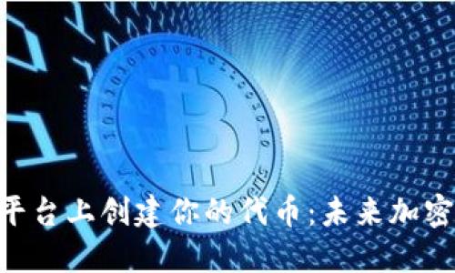 如何在Tokenim平台上创建你的代币：未来加密货币发展的趋势