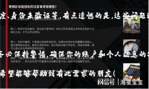 对于如何提现Tokenim（假设这是一个加密货币相关的平台或代币名），通常提现的流程可以大致分为几个步骤。以下内容将提供一种常见的提现方式。

Tokenim提现流程概述

提到提现，很多朋友最关心的就是如何将自己在Tokenim上获得的资产转化为实际的现金。提现的过程其实并没有你想的那么复杂，以下是一般的步骤，大家可以参考一下。

步骤一：登录你的Tokenim账户

首先，你需要进入Tokenim的官方网站，使用你的账户信息登录。如果你还没有账户，那么你需要先注册一个。而且，注册时一定要选择强密码并开启双重认证，这样可以保护你的资产安全。

步骤二：确认你的身份

在进行任何提现操作之前，通常平台会要求用户进行身份验证。这是为了确保你提现的合规性和安全性。通常，你需要提交一些身份证明文件，比如身份证、护照等。身份审核通过后，你就可以继续进行提现了。

步骤三：选择提现方式

Tokenim提供多种提现方式，你可以选择银行转账、数字货币转账或者第三方支付平台（如PayPal等）。在选择提现方式时，要注意各个方式的手续费和到账时间。

步骤四：填写提现信息

无论你选择哪种提现方式，需要填写相应的信息。例如，如果是银行转账，你需要填写银行卡号、开户行等信息。如果是数字货币提现，需输入正确的收款地址，务必仔细确认地址是否正确，以免出现损失。

步骤五：确认提现请求

在提交提现请求之前，检查自己填写的信息是否准确无误。如果一切正确，就可以确认提现请求。此时，Tokenim会对你的请求进行审核，审核通过后，资金将会相应转出。

步骤六：等待到账

提现请求提交后，接下来就是耐心等待了。到账时间会因提现方式的不同而异，有的方式可能需要几分钟，而银行转账可能需要1-3个工作日，具体要根据Tokenim的平台规则和支付渠道来决定。

可能遇到的问题

在提现过程中，您可能会遇到一些常见问题，以下是两个比较典型的：

问题一：提现失败或审核未通过

如果你的提现请求未能通过审核，可能是由于身份验证未通过、填入的账户信息不全或错误等原因。真心觉得这样的情况可能让人非常失望，但你可以查看平台通知，了解具体原因。请确保后续操作的每一步都仔细且准确，以免再次出错。

问题二：不能提现的原因是什么？

偶尔会有人反映他们遇到了提现困难，导致无法提取资产。常见的原因有包括账户被冻结、未满足最低提现额度、身份未验证等。有点遗憾的是，这些问题通常都可以通过联系客服解决。建议大家在提现之前仔细阅读平台的相关规则和政策，以避免不必要的麻烦。

总结

提现Tokenim的过程其实是相对简单的，只要遵循以上步骤并注意相关细节，就可以顺利地将资产提现。但请务必保持警惕，确保你的账户和个人信息的安全。如果你在提现过程中有任何疑问，不要犹豫，及时联系Tokenim的客服，他们会给予你及时的帮助和支持。

以上内容提供了一般的提现流程，并结合了情感化的表达，旨在让你在阅读时能够感受到更加人性化的文字。希望能够帮助到有此需求的朋友！