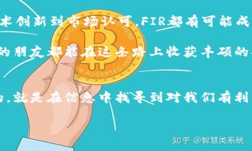    FIR虚拟币的未来发展与趋势：投资者应该关注什么？  / 

 guanjianci  FIR虚拟币, 数字货币, 投资趋势, 区块链  /guanjianci 

 FIR虚拟币简介 
 在数字货币的洪流中，FIR虚拟币以其独特的价值 Proposition 突围而出，吸引了越来越多投资者的关注。随着区块链技术的迅速发展和主流金融市场的逐步采用，FIR虚拟币无疑是未来投资领域的重要组成部分。 

 相较于诸如比特币或以太坊等其他知名虚拟币，FIR虚拟币可能并不如这些巨头那般炙手可热，但它在特定市场中所提供的独特优势使其值得我们深入探讨。比如，FIR通过其创新的技术方案，不仅增强了交易的安全性，还通过社区驱动的治理机制，极大提高了用户参与感和信任度。 

 FIR虚拟币的市场潜力 
 为什么大家都在谈论FIR？让我们从几个关键因素来分析它的市场潜力。首先，FIR以其透明安全的特性，吸引了众多希望在技术上寻求突破的投资者。其次，FIR的团队拥有丰富的区块链技术背景，这为项目的可持续性提供了保障。此外，它也在积极拓展应用场景，比如在物联网和供应链管理等领域，正逐步展示出其广阔的应用前景。 

 FIR虚拟币的技术优势 
 技术是FIR虚拟币成功的核心之一。相较于传统金融系统，FIR利用分布式账本技术，实现了实时交易与清算，大幅提高了交易效率。同时，FIR采用独特的共识机制，确保交易的安全性和透明度。这种技术上的优势，使得FIR在许多用户眼中，成为一个具备长期投资价值的优质项目。 

 FIR虚拟币的投资趋势 
 在投资者日益理性的今天，FIR虚拟币的表现如何呢？投资者们往往关注的是其未来的增长潜力和市场需求。根据现有的数据和市场反馈，FIR在短期内表现出色，其价值从发布以来稳步上涨。同时，随着市场的逐步成熟，越来越多的行业开始重视数字货币的应用，因此，FIR也可能借此迎来新的发展机遇。 

 可能的挑战和风险 
 虽然前景一片光明，但FIR虚拟币也面临着不少挑战和风险。首先，市场竞争激烈，其他虚拟币的崛起可能对其构成压力。其次，政策法规的不确定性对整个数字货币市场也是一个潜在的风险。因此，对于投资者来说，保持警惕，时刻关注市场动态是非常重要的。 

 如何评估FIR虚拟币的投资价值？ 
 评估一个数字货币的投资价值，不仅仅要看其当前的市场表现，还应着眼于其长远的发展潜力。FIR虚拟币的投资者可以关注以下几个方面： 
ul
    li团队背景：FIR的开发团队是否具有丰富的行业经验？他们的技术实现是否具备可行性和创新性？/li
    li社区支持：FIR的社区是否活跃？用户的参与度和信任度可以直接影响到币价的稳定性。/li
    li应用场景：FIR是否在真实场景中得到了应用？其是否能够解决目前市场上存在的问题？/li
    li市场反馈：分析投资者对FIR的反馈，了解其在市场中的认可度和潜在的发展空间。/li
/ul

 可能的相关问题 
h4 问题一：FIR虚拟币的安全性如何？ /h4
 安全性一直是数字货币投资者最为关心的问题之一。对于FIR虚拟币来说，其基于区块链技术的去中心化特性为安全性提供了保障。每一笔交易都在分布式账本上实时记录，这意味着它几乎不可能被篡改。在此基础上，FIR还采用了多重验证和加密技术，进一步增强了其安全性。 

 当然，投资者还需提高自己的安全意识，例如妥善管理个人密钥，使用安全的钱包等。真心觉得，保护好自己的投资安全是每位投资者的责任，而FIR也通过其技术在一定程度上为我们提供了保障。 

h4 问题二：FIR虚拟币投资的适合人群有哪些？ /h4
 投资FIR虚拟币最适合那些对新兴技术保持开放态度、愿意承受一定风险的投资者。尤其是那些关注区块链技术及其应用前景的人，更应积极参与。若您是刚刚接触数字货币的新手，可能需要多花些时间进行研究与学习，确保您对这个市场有充分的了解。 

 有点遗憾的是，许多人因为缺乏信心或者对数字货币市场的不了解而错过了这次巨大的投资机会。因此，我很鼓励大家花时间去了解FIR虚拟币，深入研究它的技术优势和市场潜力。 

 未来展望 
 总的来说，FIR虚拟币在数字货币领域展现出了强大的生命力与潜力。随着市场不断的发展与扩展，FIR将有机会在不同领域发挥更重要的作用。从技术创新到市场认可，FIR都有可能成为未来数字货币的关键玩家之一。 

 最后，作为一位投资者，我们可以从中吸取到的经验是：无论市场如何波动，保持理性与敏锐的洞察力才是通向成功的关键。希望每位关注FIR虚拟币的朋友都能在这条路上收获丰硕的果实。 

 结语 
 在瞬息万变的数字货币市场中，FIR虚拟币以其独特的优势和广阔的前景，吸引着越来越多的目光。投资的旅程总是充满了挑战与机遇，而我们能做的，就是在信息中找寻到对我们有利的点，做出明智的决策。真心希望，未来的每一个数字货币投资者都能在这条路上不再迷茫，找到适合自己的方向。 

 让我们一起期待FIR虚拟币和整个数字货币行业的美好未来吧！ 