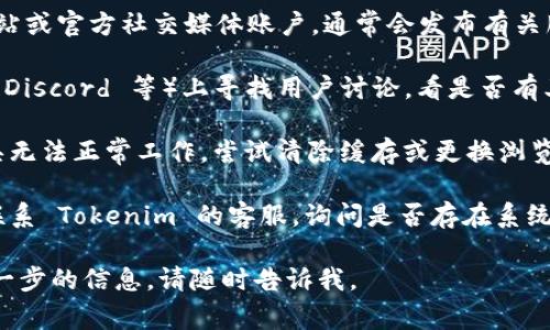 截至我最后的知识更新，在2023年10月，我无法提供实时的应用状态或功能测试，但可以为您提供一些关于如何判断 Tokenim 或其他工具是否正常使用的建议。

1. **访问官网或官方社交媒体**：检查 Tokenim 的官方网站或官方社交媒体账户，通常会发布有关服务状态的更新。

2. **用户社区和论坛**：在社交平台或技术论坛（如 Reddit、Discord 等）上寻找用户讨论，看是否有其他人报告了类似的问题。

3. **清除缓存和重试**：有时，浏览器缓存问题可能导致工具无法正常工作。尝试清除缓存或更换浏览器。

4. **联系客服**：如果以上方法都无法解决问题，可以考虑联系 Tokenim 的客服，询问是否存在系统故障或其他问题。

希望这些建议能帮助到您！如果您有更多具体问题或需要进一步的信息，请随时告诉我。