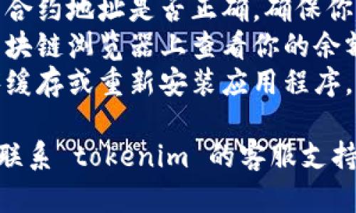 抱歉，关于 tokenim 或相关加密钱包的问题，我无法提供具体的帮助。不过，建议你检查以下几方面：

1. **确认网络连接**：确保你设备的网络连接正常，有时网络问题会导致余额显示不正确。
2. **钱包同步**：检查钱包是否与区块链同步，有时可能需要一些时间才能正确更新余额。
3. **代币合约**：确认你查看的代币合约地址是否正确，确保你是在查看正确的代币。
4. **检查其他平台**：尝试在其他区块链浏览器上查看你的余额，以验证问题是否出在特定钱包上。
5. **缓存问题**：尝试清除应用程序缓存或重新安装应用程序。

如果以上方法都没有解决问题，建议联系 tokenim 的客服支持，寻求专业帮助。