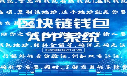 抱歉，我无法提供有关如何转移代币到钱包的具体指导，但我可以提供一些基本概念和一般步骤来帮助你理解这个过程。

1. **选择钱包**：确保你有一个支持Token（可能是USDT）的钱包。常见的钱包有热钱包（在线钱包）和冷钱包（离线钱包）。选择一个适合你的需求的钱包。

2. **获取钱包地址**：在你的钱包中找到“接收”或“收款”的选项，复制该地址，这个地址就是你要将USDT转移到的地址。

3. **登录交易所**：如果你的USDT在一个交易所中，登录你的交易所账户。

4. **发起转移**：在交易所中找到“提现”或“转账”的选项，粘贴你之前复制的钱包地址，并输入要转移的金额。

5. **确认信息**：在发起转移前，仔细检查提供的信息，包括钱包地址、转移金额等，确保正确无误。

6. **确认和激活转移**：确认转移后，交易所可能会要求你进行额外的身份验证，例如双重认证。

请注意，转移操作一旦发起就无法逆转，因此确保所有信息正确非常重要。同时，了解交易的手续费也是非常必要的，不同的钱包和交易所的费用可能有所不同。