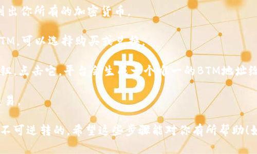 在Tokenim中，BTM地址和其他数字货币地址一样，通常是用来接收和发送比特币或其他区块链上的资金。BTM（比特币货币）代表了一种加密货币，在Tokenim平台上，它可能用于交易、投资或其他金融活动。

如果你需要具体的BTM地址，通常可以按照以下步骤找到：

1. **登录Tokenim账户**：首先，确保你已经注册并登录到Tokenim平台。

2. **导航到钱包部分**：在账户主页上，寻找“钱包”或“资产”部分，通常这里会列出你所有的加密货币。

3. **查找BTM余额**：在钱包部分，你应该能够看到BTM的余额。如果你还没有BTM，可以选择购买或兑换。

4. **获取地址**：点击BTM相关的选项，通常会有一个“接收”或“获取地址”的按钮。点击它，平台会生成一个唯一的BTM地址给你，这个地址是由字母和数字组合而成的。

5. **复制地址**：确保你复制了这个地址，以便可以将其分享给其他人或用于交易。

当你在处理数字货币时，务必仔细核对地址，因为发送到错误地址的资金通常是不可逆转的。希望这些步骤能对你有所帮助！如果有具体的操作或技术问题，欢迎随时询问。