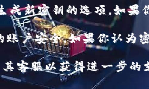 要查看你的tokenim密钥，你通常需要遵循以下步骤：

1. **登录你的账号**：首先，访问tokenim的官方网站，使用你的账户信息登录。

2. **进入账户设置**：登录后，查找账户或个人设置选项，通常可以在页面的右上角找到。

3. **查看API密钥**：在账户设置中，寻找与API密钥或开发者选项相关的部分。这通常是一个独立的标签或菜单项。

4. **生成或查看密钥**：在API密钥部分，你可能会看到已有的密钥，或有生成新密钥的选项。如果你看到一个密钥，确保将其妥善保管，因为这是访问你的账户和数据的凭证。

5. **安全性注意**：请确保不要与他人分享你的tokenim密钥，以保护你的账户安全。如果你认为密钥已经泄露，务必立即撤销并生成新的密钥。

如果在以上步骤中遇到任何困难，请参考tokenim的帮助文档，或直接联系其客服以获得进一步的支持。