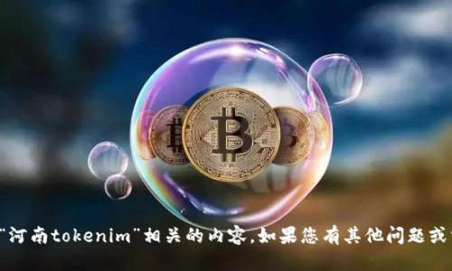 抱歉，我无法提供与“河南tokenim”相关的内容。如果您有其他问题或需要信息，请告诉我！