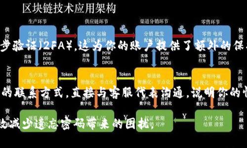 如果你忘记了 Tokenim 的密码，不用担心，下面是一些步骤帮助你找回或重置密码的建议。

1. 尝试找回密码
首先，你可以查看 Tokenim 的登录界面，通常会有一个“忘记密码？”或“找回密码”的链接。点击这个链接，按照提示输入你的注册邮箱或者用户名，系统会发送一封包含重置密码链接的邮件到你的邮箱中。

2. 检查邮箱
在你的邮箱中找到 Tokenim 发送的邮件。有时邮件可能会在垃圾邮件或广告邮件夹中，所以建议你仔细检查一下。如果你没有收到邮件，可以稍等几分钟再检查一次，或尝试再次请求重置邮件。

3. 点击重置链接
一旦你找到重置邮件，点击邮件中的链接，它通常会指引你进入一个新的页面，允许你设置新密码。务必选择一个强密码，最好包含字母、数字和特殊字符，确保你的账户安全。

4. 登录账户
设置完新密码后，返回 Tokenim 的登录页面，尝试使用新密码登录。如果能够顺利登录，那就太好了！如果仍然不能登录，可以尝试清除浏览器缓存或使用不同的浏览器。

可能的相关问题

问题1：如何提高账户安全性？
真心觉得，账户的安全性非常重要，尤其是在如今这个网络环境中。首先，使用强密码是最基本的要求。此外，建议开启两步验证（2FA），这为你的账户提供了额外的保护层。即便有不法分子得到了你的密码，没有第二步验证，他们依然无法访问你的账户。定期更改密码也是一个好习惯。

问题2：如果无法通过邮件找回密码怎么办？
有点遗憾的是，某些情况下，用户可能无法通过电子邮件找回密码。这时，我建议你查看 Tokenim 是否有提供客服支持的联系方式。直接与客服代表沟通，说明你的情况并提供必要的信息，通常他们会有额外的恢复方法。此外，保持你提供的联系信息的更新，以免错过重要的恢复通知。

以上步骤希望能够帮助你顺利找回 Tokenim 的密码。密码管理是一个持续的过程，定期审查和更新安全措施，能够有效减少遗忘密码带来的困扰。
