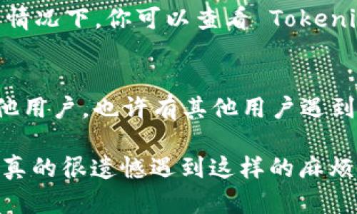 如果你在使用 Tokenim 平台时遇到代币未显示的问题，可能会感到有些困惑和沮丧。以下是一些可能的解决方法，可以帮助你解决这个问题：

1. 检查网络连接
首先，确保你的网络连接是稳定的。有时候，网络问题可能导致代币的信息无法正确加载。可以尝试重新连接网络或重启路由器，看是否能解决问题。

2. 刷新页面
有时，Tokenim 的页面可能因为缓存问题而没有及时更新。可以尝试刷新页面，这样可以强制浏览器重新加载数据。使用快捷键 Ctrl   R 或者点击浏览器的刷新按钮。

3. 确认代币地址
确保你已经正确输入了代币的合约地址。如果输入错误，代币自然不会显示。你可以在区块链浏览器（如 Etherscan）上查找代币的正确合约地址。

4. 等待系统更新
有时，Tokenim 可能需要一些时间来更新新添加的代币信息。你可以稍等片刻，再次检查你的代币列表。

5. 检查钱包设置
如果你是通过钱包连接 Tokenim，确保钱包设置正确，包括网络选择。比如，从以太坊主网切换到 BSC 网络可能会导致代币无法显示。

6. 联系客服支持
如果经过以上步骤后仍然没有解决问题，建议联系 Tokenim 的客服。提供详细的问题描述和必要的信息，他们将能够更有效地帮助你解决问题。

7. 了解平台状态
有时候，平台本身可能会由于维护或更新而暂时无法显示代币。在这种情况下，你可以查看 Tokenim 的官方社交媒体或网站，看看是否有相关公告。

8. 查阅社区或论坛
最后，你还可以在相关的社区或论坛（如 Reddit 或 Discord）询问其他用户。也许有其他用户遇到了相同的问题，并且已经找到了解决方案。

通过以上步骤，希望你能够顺利解决 Tokenim 上代币未显示的问题。真的很遗憾遇到这样的麻烦，希望我的建议能对你有所帮助。如果你还有其他疑问，随时欢迎提问！