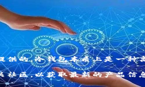 Tokenim冷钱包是一种用于安全存储加密货币的钱包，通常是由Tokenim公司或团队开发和提供的。冷钱包本质上是一种离线存储解决方案，旨在防止黑客攻击和网络漏洞带来的风险。

如果您有兴趣了解更多关于Tokenim冷钱包的信息，建议直接访问Tokenim的官方网站或相关社区，以获取最新的产品信息和使用指南。无论是用于长期投资还是日常交易，选择一个安全可靠的钱包都是至关重要的。