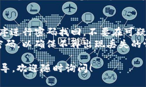 要找回Tokenim钱包的密码，需要遵循特定的步骤。不过，具体的找回流程可能会因钱包版本、用户设置和安全措施而有所不同。以下是一般情况下找回钱包密码的步骤：

### 1. 使用恢复短语
如果您在创建Tokenim钱包时备份了恢复短语（也称为助记词），您可以通过输入恢复短语来重置您的密码。这是最安全和最有效的方法。

#### 步骤
- 打开Tokenim钱包应用。
- 点击“恢复钱包”或“找回密码”的选项。
- 输入您的恢复短语，通常为12到24个单词。
- 按照引导设置新密码。

### 2. 忘记密码功能
有些钱包应用可能提供“忘记密码？”的选项。您可以尝试这种方式。

#### 步骤
- 登录界面上找到“忘记密码？”的链接。
- 根据提示操作，可能会要求您提供与账户关联的电子邮箱或安全问题的答案。
- 如果成功，您将收到重置密码的链接或代码。

### 3. 联系客服
如果以上两种方法都不可行，您可以尝试联系Tokenim的客户支持。请准备好相关信息，如您的账户标识、注册邮箱等，以便他们能验证您的身份。

### 重要提示
- **不使用钓鱼网站**：确保在Tokenim的官方网站或者官方应用程序进行密码找回，不要在可疑链接上输入信息，以防信息被盗。
- **备份重要信息**：在未来，务必定期备份钱包的恢复短语和相关密码，以确保不再出现丢失的情况。

希望以上的信息能够帮到您，如果您还有其他问题或需要更深入的指导，欢迎随时询问！