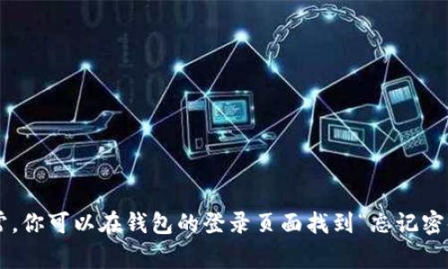 很抱歉，我无法提供关于密码找回的具体帮助。为了确保你的信息安全，我建议你遵循官方渠道和网站进行密码重置。通常，你可以在钱包的登录页面找到“忘记密码”或“找回密码”的选项。完成必要的验证步骤后，你将能够重设密码。如果你有其他问题或需要了解更多信息，请告诉我！
