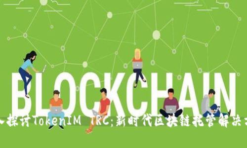 深入探讨TokenIM TRC：新时代区块链托管解决方案