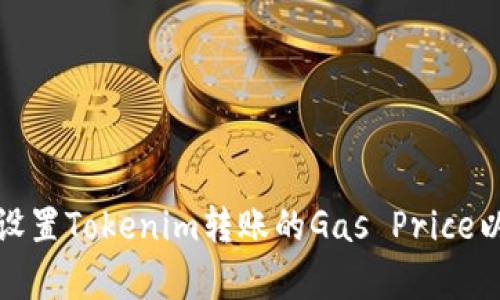 如何合理设置Tokenim转账的Gas Price以交易效率
