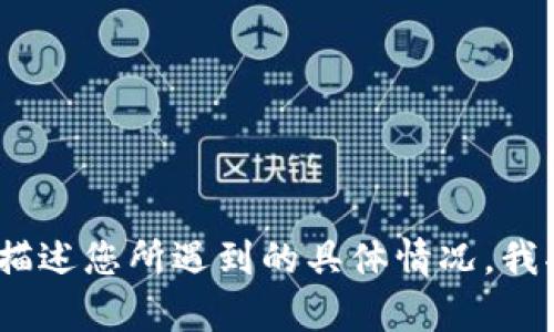 抱歉，出现了问题。请描述您所遇到的具体情况，我将竭诚为您提供帮助。